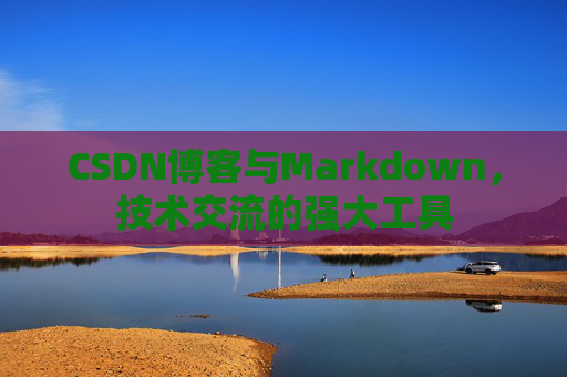 CSDN博客与Markdown，技术交流的强大工具